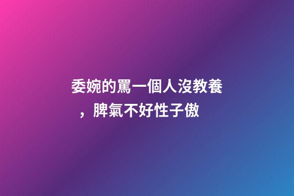 委婉的罵一個人沒教養，脾氣不好性子傲